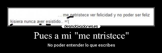 Pues a mi me ntristece - No poder entender lo que escribes