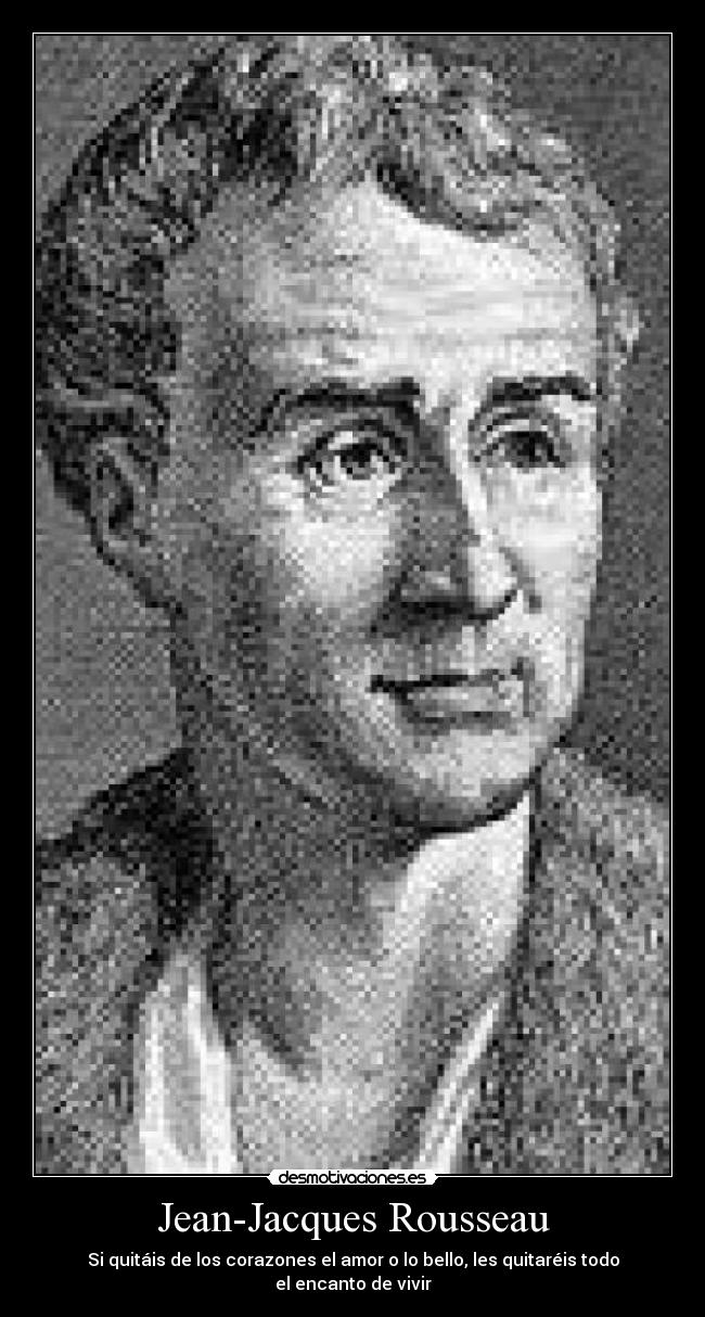 Jean-Jacques Rousseau - Si quitáis de los corazones el amor o lo bello, les quitaréis todo el encanto de vivir