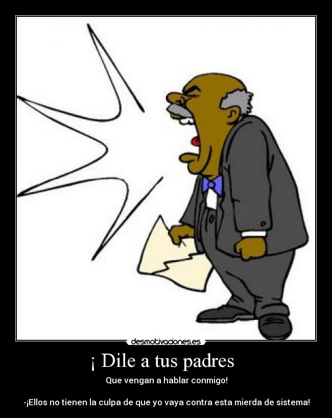 ¡ Dile a tus padres - Que vengan a hablar conmigo!
-¡Ellos no tienen la culpa de que yo vaya contra esta mierda de sistema!