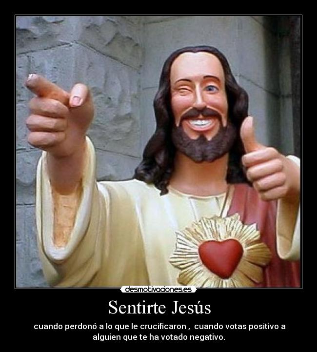 Sentirte Jesús -  cuando perdonó a lo que le crucificaron ,  cuando votas positivo a
alguien que te ha votado negativo.