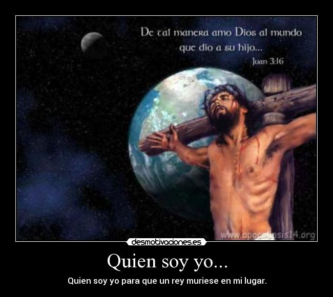 Quien soy yo... - Quien soy yo para que un rey muriese en mi lugar.