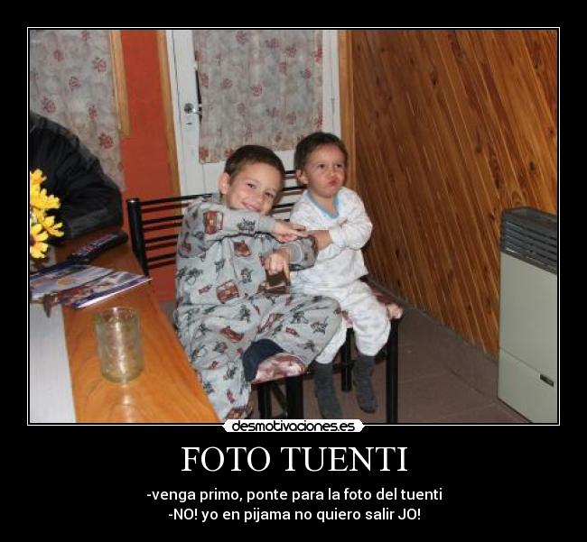 FOTO TUENTI - -venga primo, ponte para la foto del tuenti
-NO! yo en pijama no quiero salir JO!