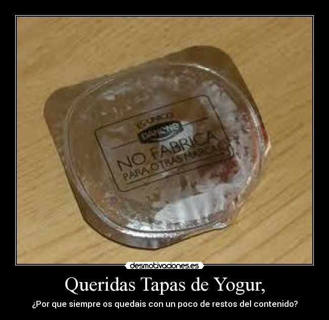 Queridas Tapas de Yogur, - ¿Por que siempre os quedais con un poco de restos del contenido?