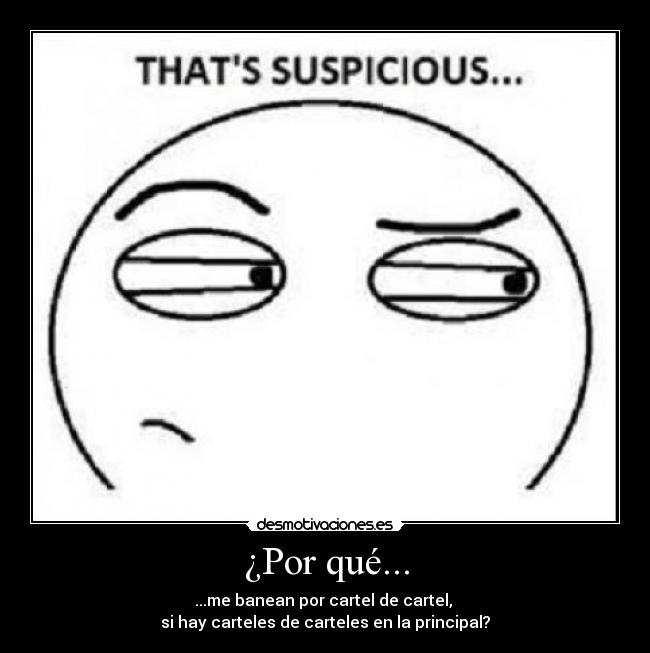 ¿Por qué... - ...me banean por cartel de cartel,
si hay carteles de carteles en la principal?