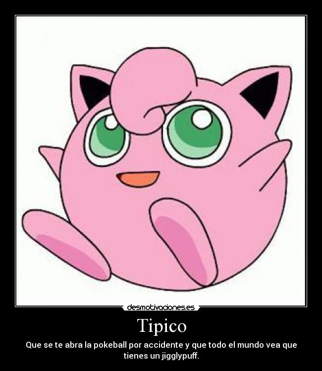 Tipico - Que se te abra la pokeball por accidente y que todo el mundo vea que
tienes un jigglypuff.