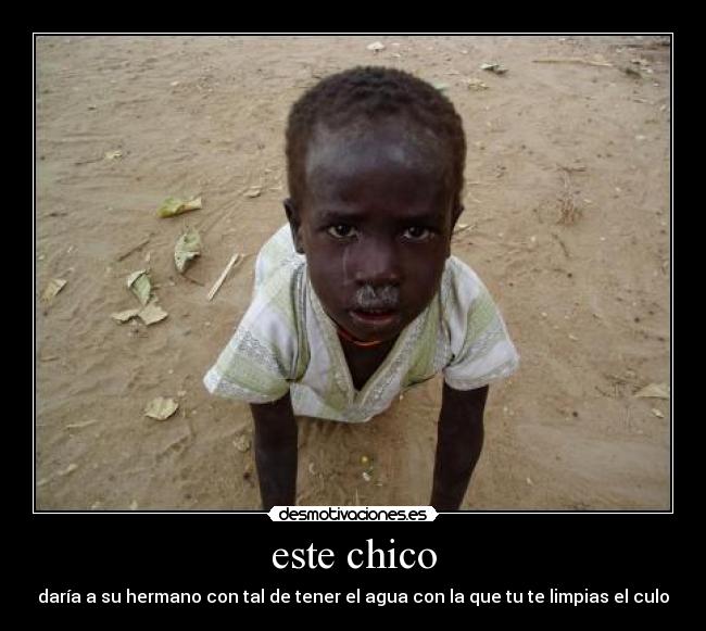 este chico - daría a su hermano con tal de tener el agua con la que tu te limpias el culo