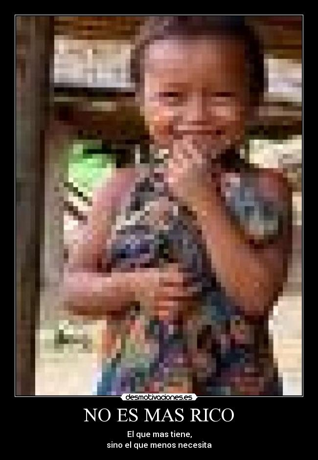 NO ES MAS RICO - El que mas tiene,
sino el que menos necesita