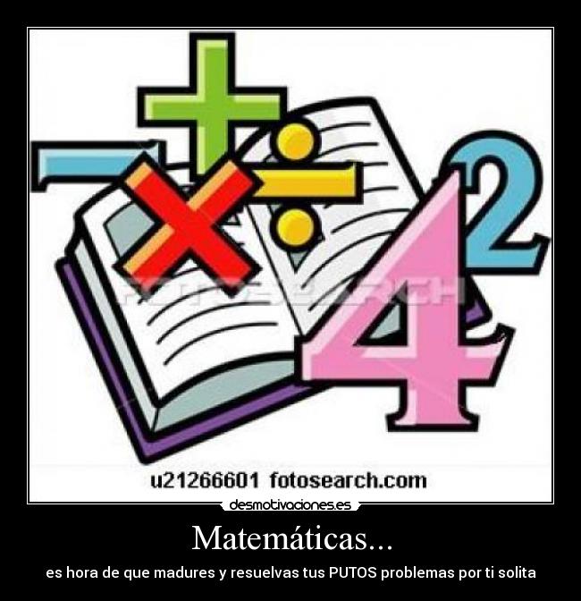 Matemáticas... - es hora de que madures y resuelvas tus PUTOS problemas por ti solita