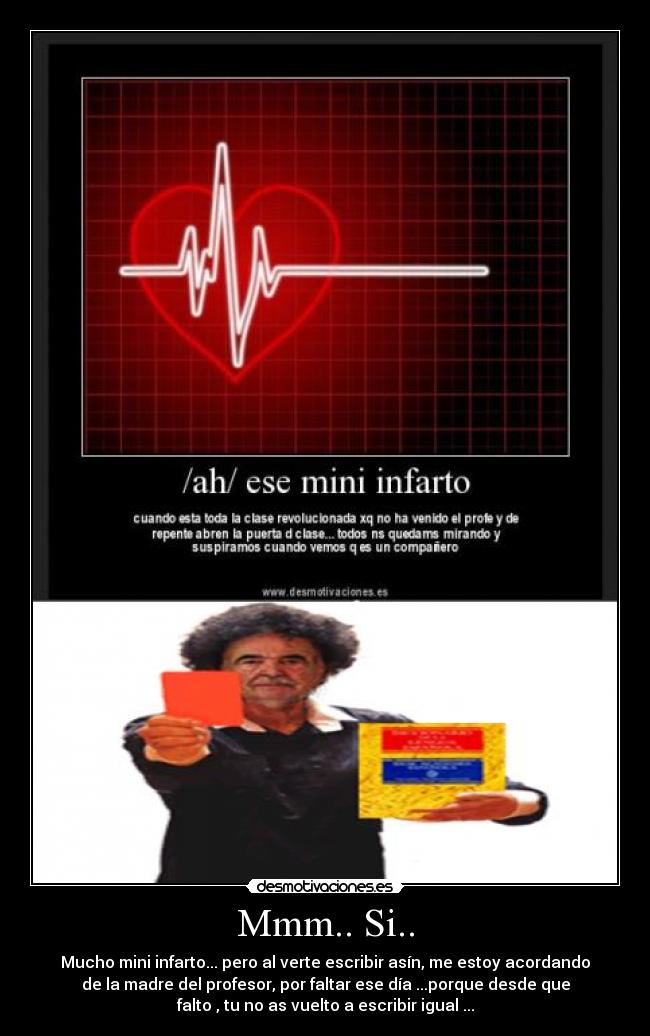 Mmm.. Si.. - Mucho mini infarto... pero al verte escribir asín, me estoy acordando
de la madre del profesor, por faltar ese día ...porque desde que
falto , tu no as vuelto a escribir igual ...