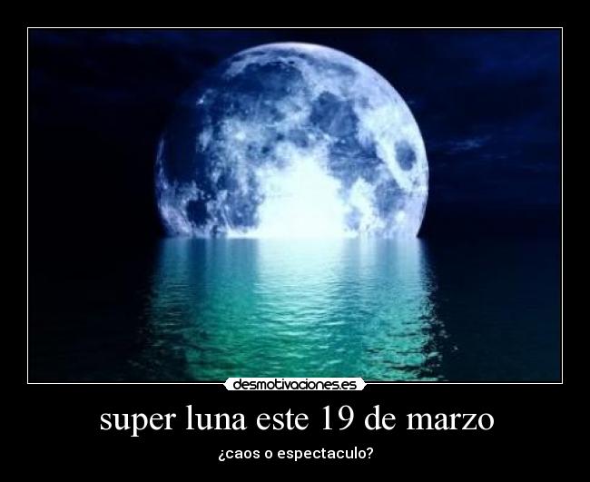 super luna este 19 de marzo - ¿caos o espectaculo?