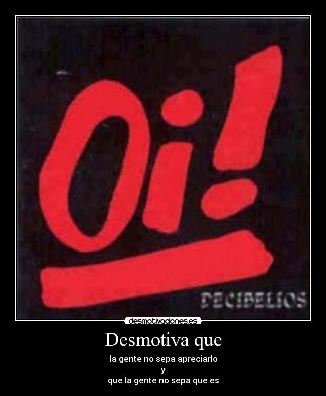 Desmotiva que - la gente no sepa apreciarlo
y
que la gente no sepa que es