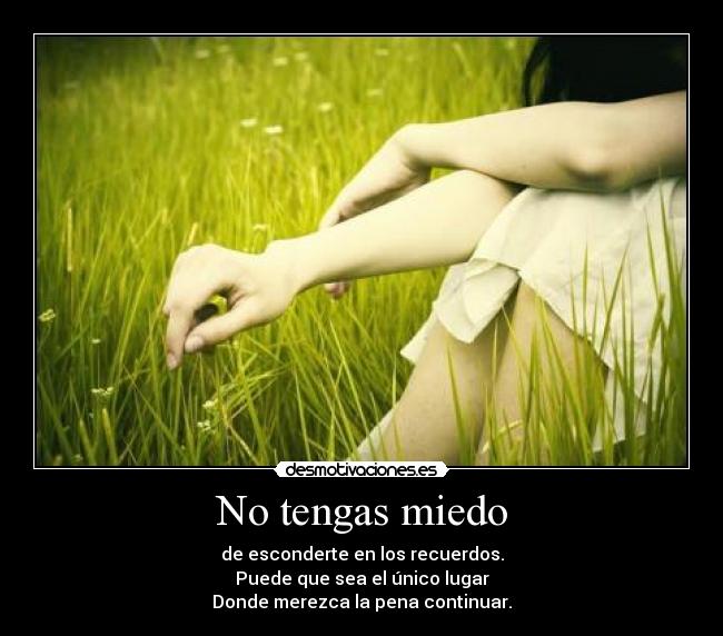 No tengas miedo - de esconderte en los recuerdos.
Puede que sea el único lugar
Donde merezca la pena continuar.