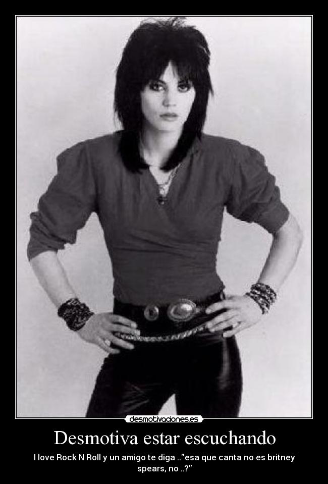 Desmotiva estar escuchando - I love Rock N Roll y un amigo te diga ..esa que canta no es britney spears, no ..?