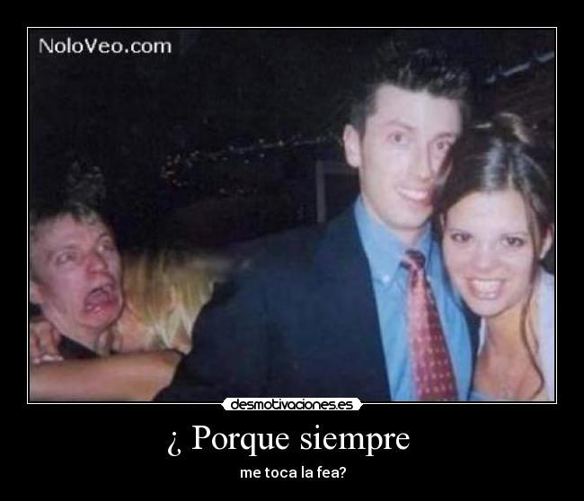 ¿ Porque siempre - me toca la fea?
