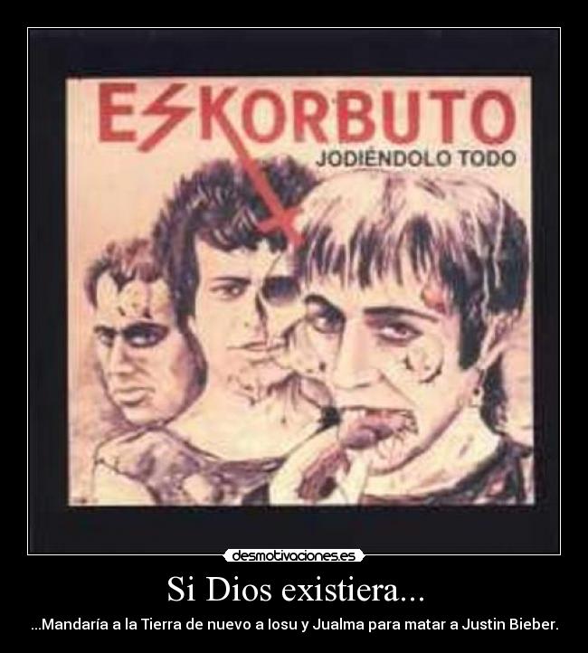 Si Dios existiera... - ...Mandaría a la Tierra de nuevo a Iosu y Jualma para matar a Justin Bieber.