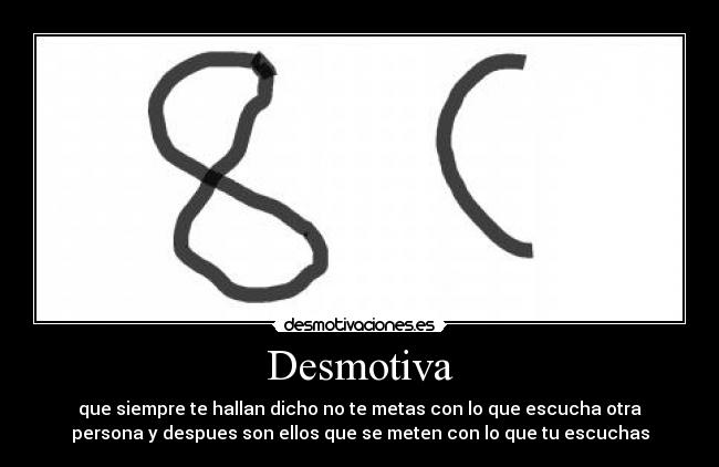 Desmotiva - que siempre te hallan dicho no te metas con lo que escucha otra
persona y despues son ellos que se meten con lo que tu escuchas