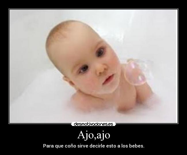 Ajo,ajo - Para que coño sirve decirle esto a los bebes.