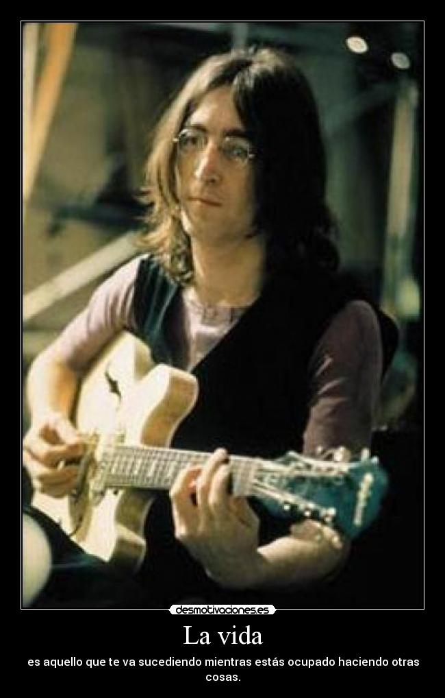 La vida - es aquello que te va sucediendo mientras estás ocupado haciendo otras cosas.