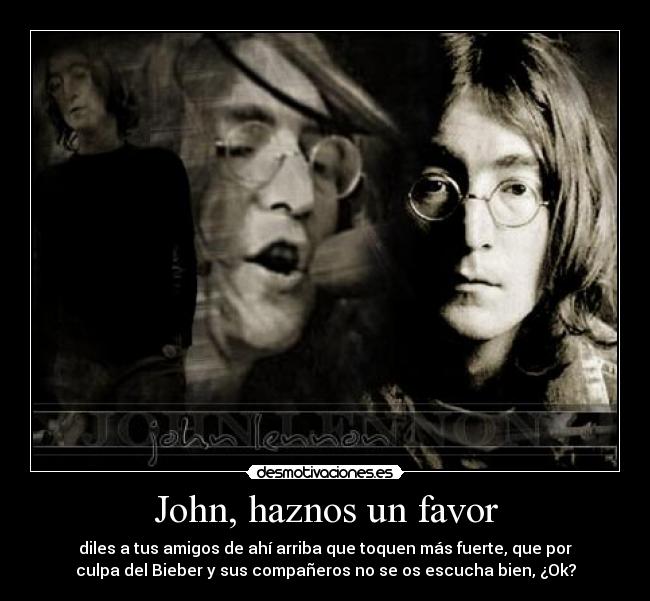 John, haznos un favor - diles a tus amigos de ahí arriba que toquen más fuerte, que por
culpa del Bieber y sus compañeros no se os escucha bien, ¿Ok?