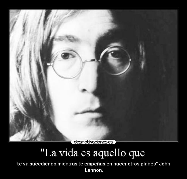 La vida es aquello que  - te va sucediendo mientras te empeñas en hacer otros planes John Lennon.