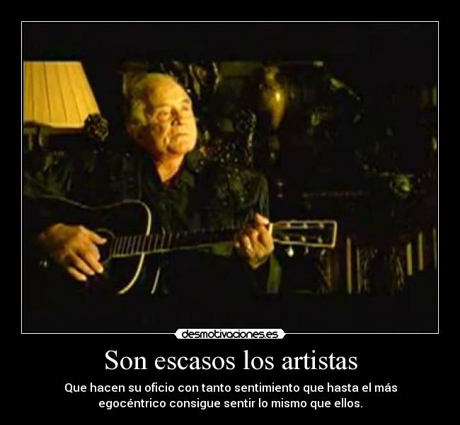 Son escasos los artistas - Que hacen su oficio con tanto sentimiento que hasta el más
egocéntrico consigue sentir lo mismo que ellos.