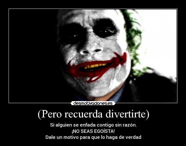 (Pero recuerda divertirte) - Si alguien se enfada contigo sin razón.
¡NO SEAS EGOÍSTA!
Dale un motivo para que lo haga de verdad