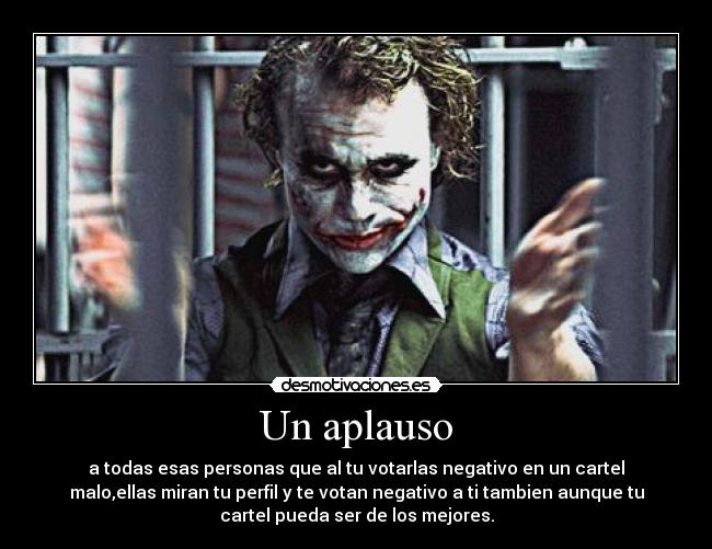 Un aplauso - a todas esas personas que al tu votarlas negativo en un cartel
malo,ellas miran tu perfil y te votan negativo a ti tambien aunque tu
cartel pueda ser de los mejores.