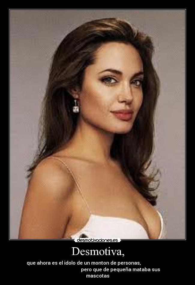 Desmotiva, - que ahora es el idolo de un monton de personas,
pero que de pequeña mataba sus
mascotas