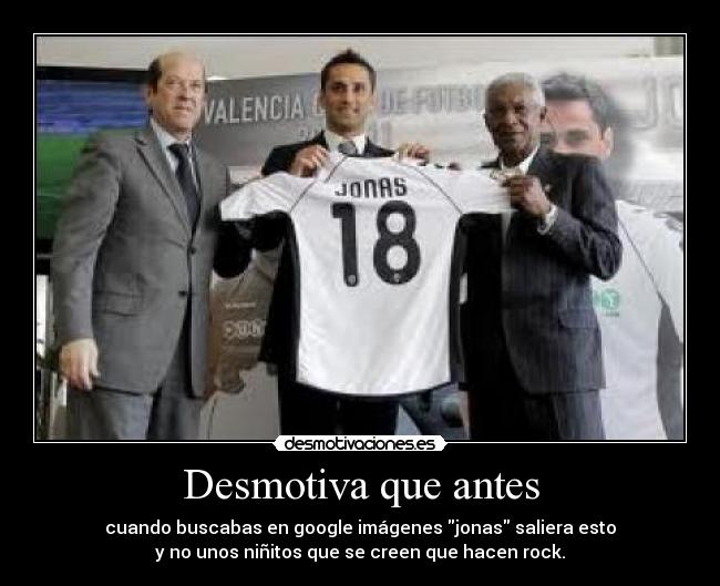 Desmotiva que antes - cuando buscabas en google imágenes jonas saliera esto
y no unos niñitos que se creen que hacen rock.