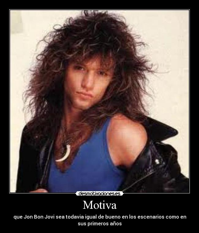 Motiva - que Jon Bon Jovi sea todavia igual de bueno en los escenarios como en
sus primeros años