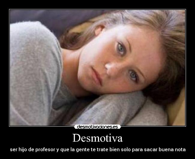 Desmotiva - ser hijo de profesor y que la gente te trate bien solo para sacar buena nota
