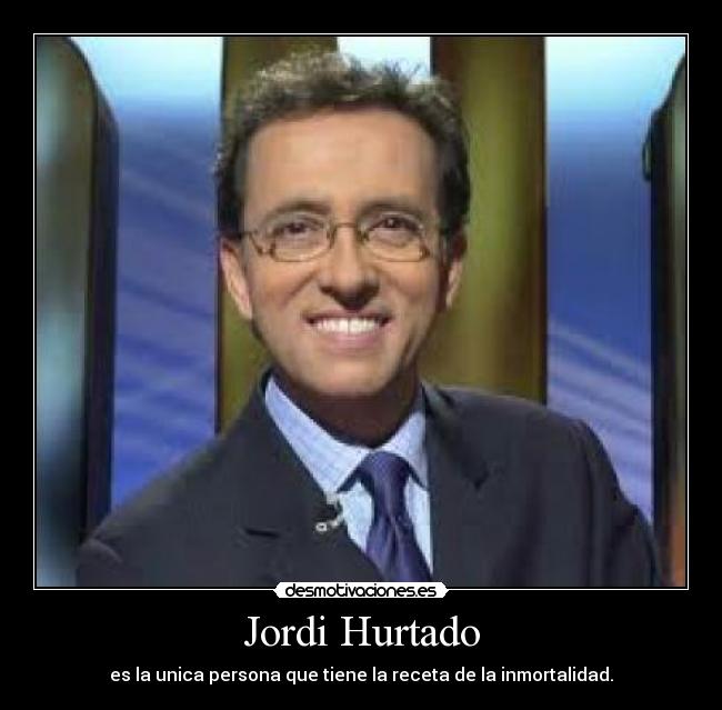 Jordi Hurtado - es la unica persona que tiene la receta de la inmortalidad.