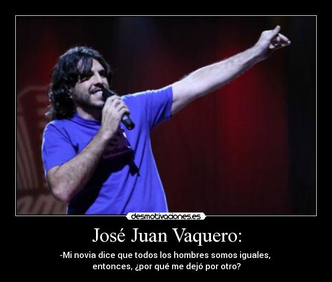 José Juan Vaquero: - -Mi novia dice que todos los hombres somos iguales,
entonces, ¿por qué me dejó por otro?
