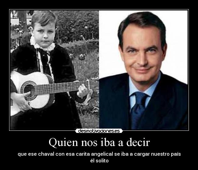 Quien nos iba a decir - que ese chaval con esa carita angelical se iba a cargar nuestro país él solito