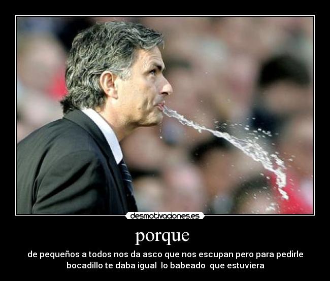 porque - de pequeños a todos nos da asco que nos escupan pero para pedirle
bocadillo te daba igual lo babeado que estuviera