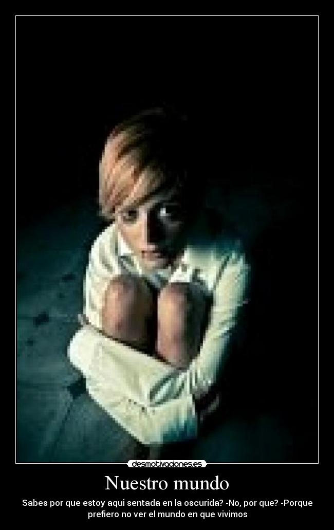 Nuestro mundo - Sabes por que estoy aqui sentada en la oscurida? -No, por que? -Porque
prefiero no ver el mundo en que vivimos