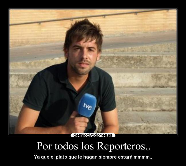 Por todos los Reporteros.. - Ya que el plato que le hagan siempre estará mmmm..
