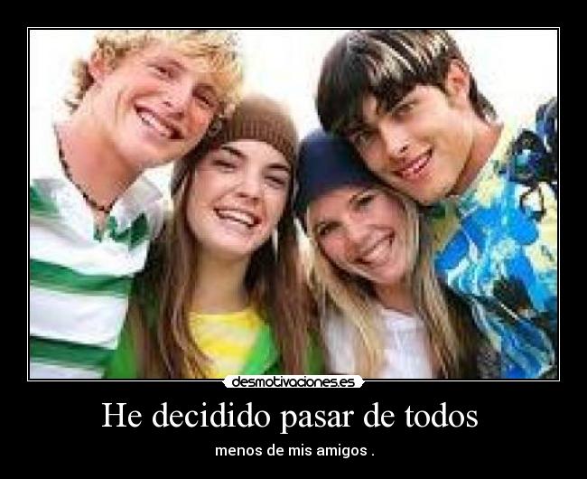 He decidido pasar de todos  - menos de mis amigos .