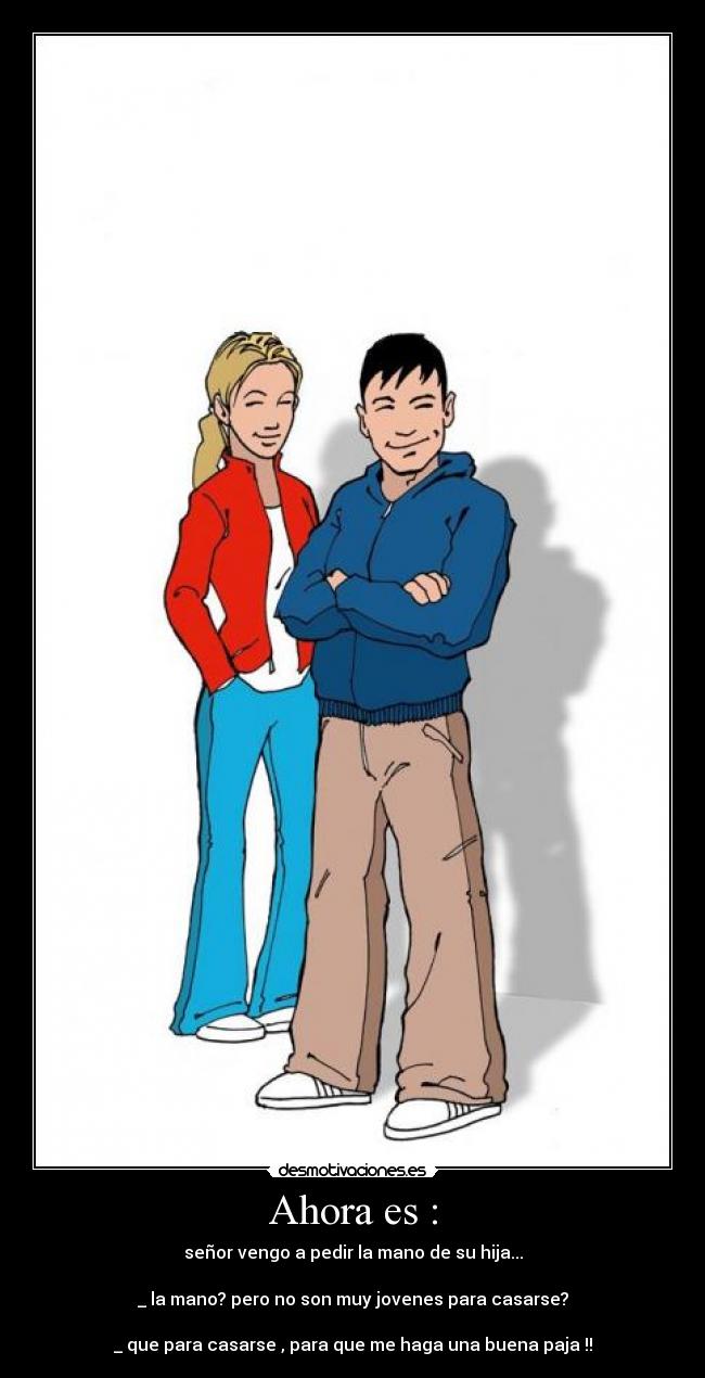 Ahora es : - señor vengo a pedir la mano de su hija...

_ la﻿ mano? pero no son muy jovenes para casarse?

_ que para casarse , para que me haga una buena paja !!