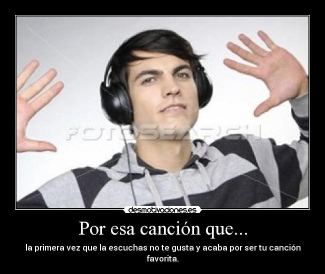 Por esa canción que... - la primera vez que la escuchas no te gusta y acaba por ser tu canción favorita.
