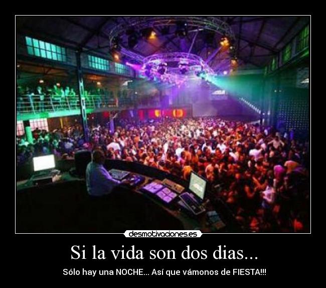 Si la vida son dos dias... -  Sólo hay una NOCHE... Así que vámonos de FIESTA!!!