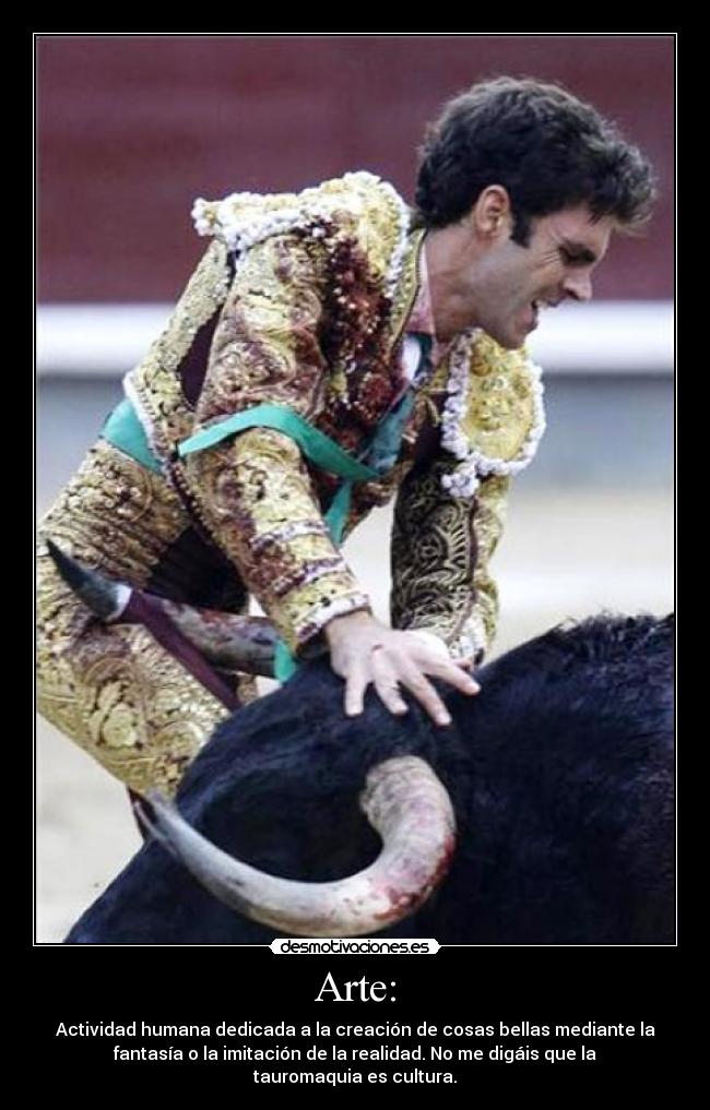 Arte: - Actividad humana dedicada a la creación de cosas bellas mediante la
fantasía o la imitación de la realidad. No me digáis que la
tauromaquia es cultura.