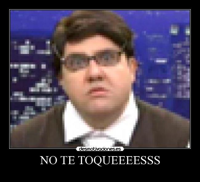 NO TE TOQUEEEESSS -