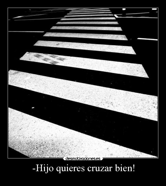 -Hijo quieres cruzar bien! -
