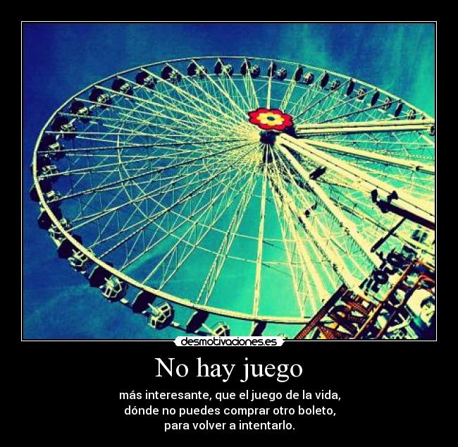 No hay juego - más interesante, que el juego de la vida,
dónde no puedes comprar otro boleto,
para volver a intentarlo.