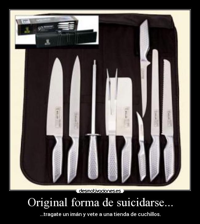 Original forma de suicidarse... - ...tragate un imán y vete a una tienda de cuchillos.
