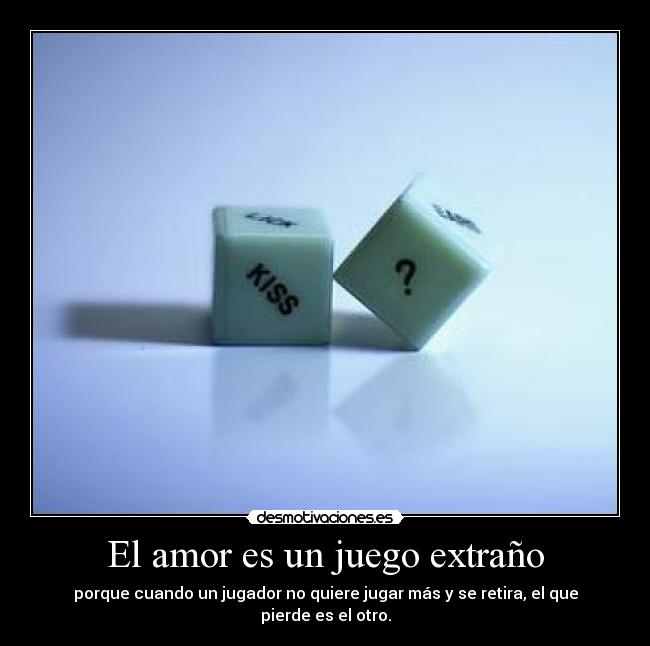 El amor es un juego extraño - porque cuando un jugador no quiere jugar más y se retira, el que pierde es el otro.