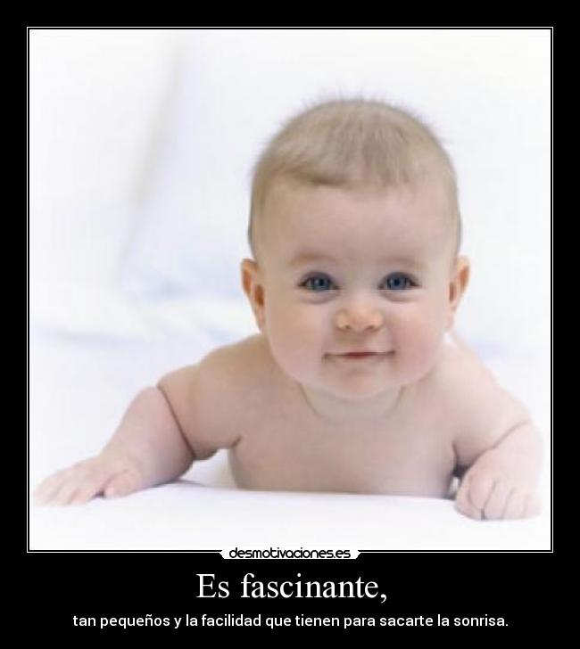 Es fascinante, - tan pequeños y la facilidad que tienen para sacarte la sonrisa.