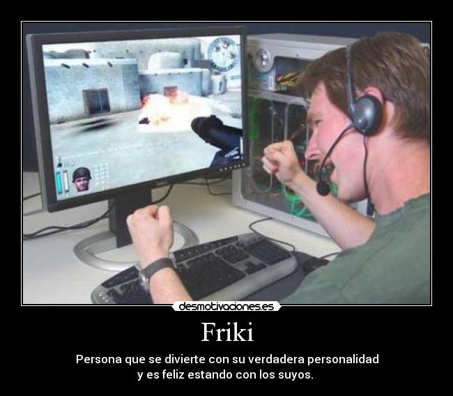 Friki - Persona que se divierte con su verdadera personalidad
y es feliz estando con los suyos. 