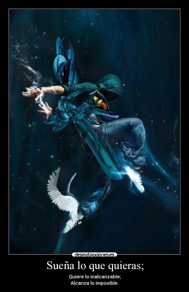 Sueña lo que quieras; - Quiere lo inalcanzable;
Alcanza lo imposible.